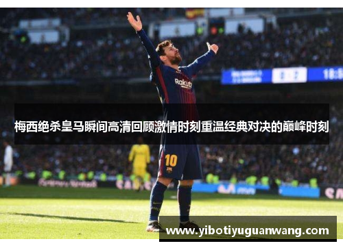 梅西绝杀皇马瞬间高清回顾激情时刻重温经典对决的巅峰时刻