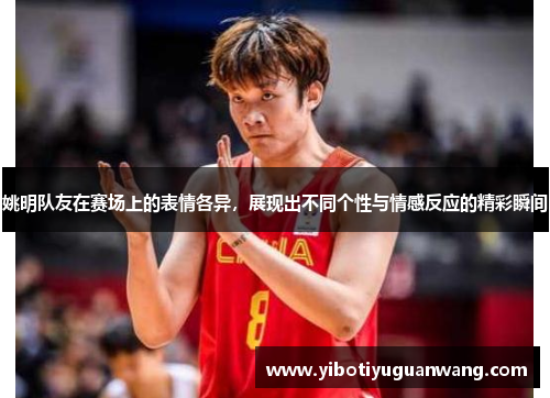 姚明队友在赛场上的表情各异，展现出不同个性与情感反应的精彩瞬间