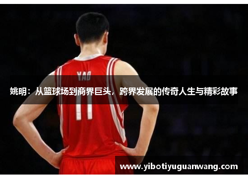 姚明：从篮球场到商界巨头，跨界发展的传奇人生与精彩故事