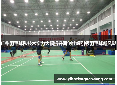 广州羽毛球队技术实力大幅提升再创佳绩引领羽毛球新风潮