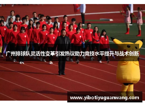 广州排球队灵活性变革引发热议助力竞技水平提升与战术创新