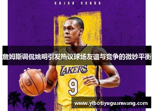 詹姆斯调侃姚明引发热议球场友谊与竞争的微妙平衡