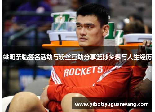 姚明亲临签名活动与粉丝互动分享篮球梦想与人生经历
