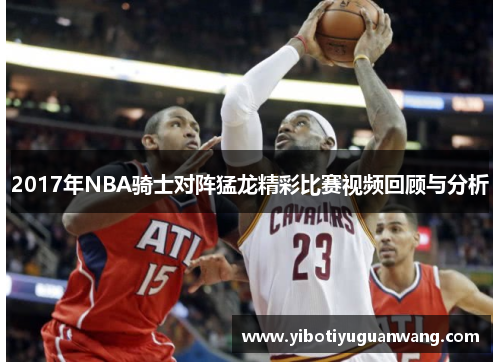 2017年NBA骑士对阵猛龙精彩比赛视频回顾与分析