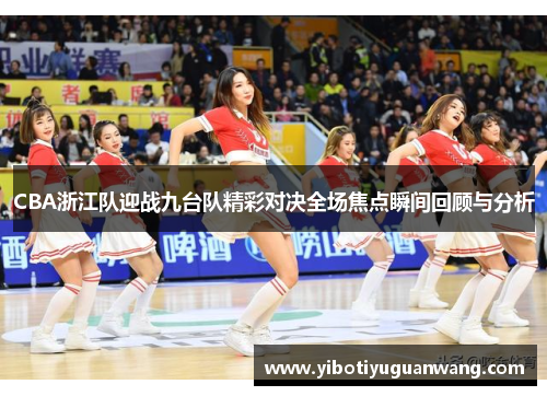 CBA浙江队迎战九台队精彩对决全场焦点瞬间回顾与分析