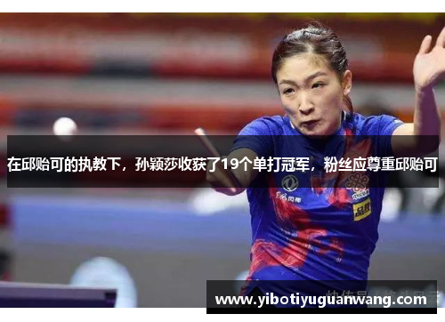 在邱贻可的执教下，孙颖莎收获了19个单打冠军，粉丝应尊重邱贻可