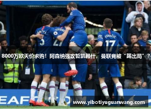 8000万欧天价求购！阿森纳强攻哲凯赖什，曼联竟被“踢出局”？