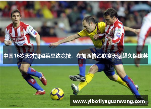中国16岁天才加盟莱里达竞技，参加西协乙联赛天赋超久保建英