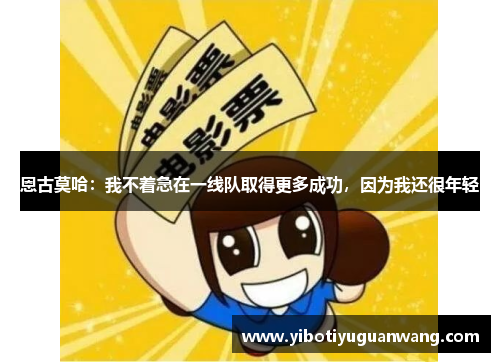 恩古莫哈：我不着急在一线队取得更多成功，因为我还很年轻