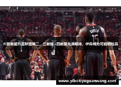 火箭有望升至联盟第二，三新援+四新星充满期待，伊森成为可能牺牲品