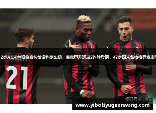 3-2，22岁AC米兰旧将泰拉恰诺利剑出鞘，率意甲升班马2连胜登顶，47岁国米名宿格罗索率队2连败