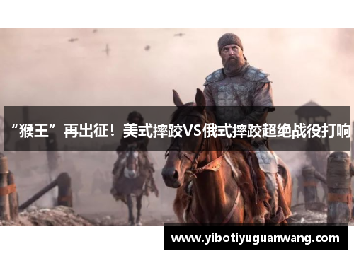 “猴王”再出征！美式摔跤VS俄式摔跤超绝战役打响！