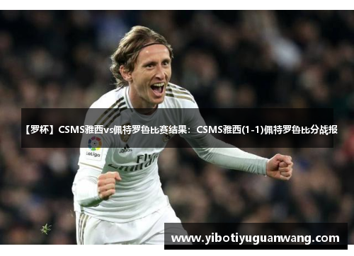 【罗杯】CSMS雅西vs佩特罗鲁比赛结果：CSMS雅西(1-1)佩特罗鲁比分战报